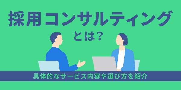 採用コンサルティングとは？具体的なサービス内容や選び方を紹介