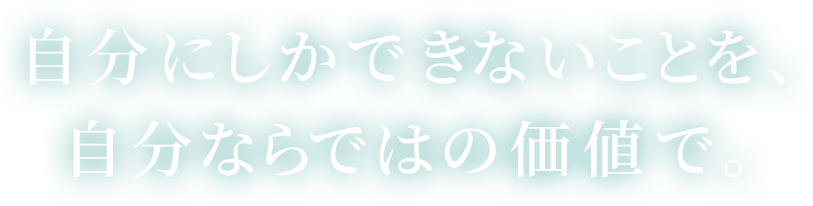自分にしかできないことを、自分ならではの価値で。