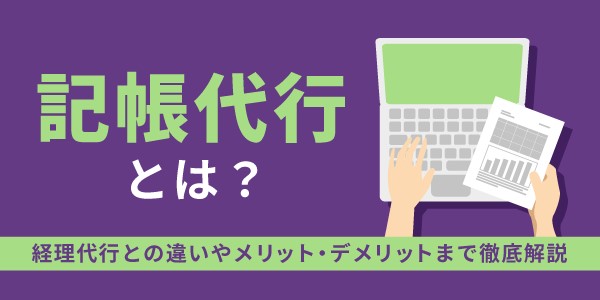 記帳代行とは？経理代行との違いやメリット・デメリットまで徹底解説