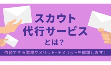 スカウト代行サービスとは？依頼できる業務やメリット・デメリットを解説します！